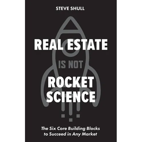 Real Estate Is Not Rocket Science: The Six Core Building Blocks to Succeed in Any Market