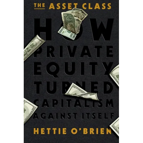 The Asset Class: How Private Equity Turned Capitalism Against Itself