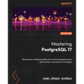 Mastering PostgreSQL 17 - Sixth Edition: Elevate your database skills with advanced deployment, optimization, and security strategies