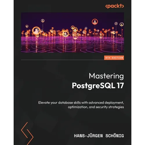 Mastering PostgreSQL 17 - Sixth Edition: Elevate your database skills with advanced deployment, optimization, and security strategies