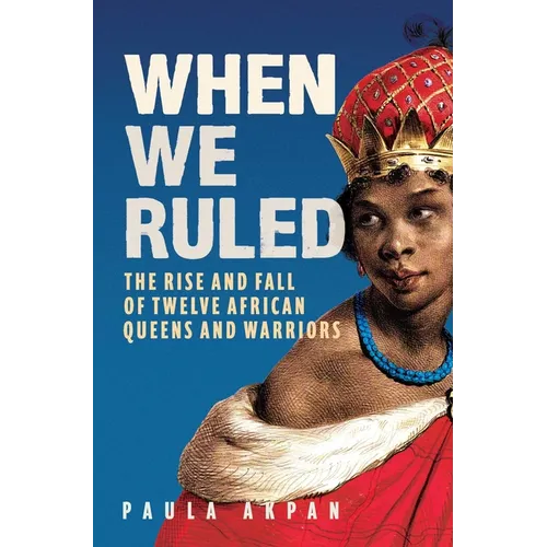 When We Ruled: The Rise and Fall of Twelve African Queens and Warriors