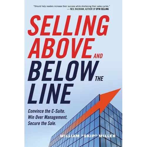 The Selling Above and Below the Line: Convince the C-Suite. Win Over Management. Secure the Sale.