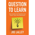 Question to Learn: How Curiosity Can Transform Your Career, Team, and Organization