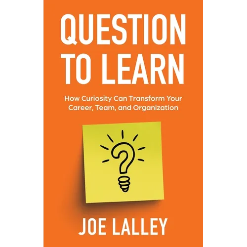 Question to Learn: How Curiosity Can Transform Your Career, Team, and Organization