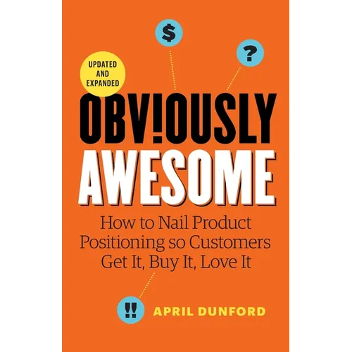 Obviously Awesome: How to Nail Product Positioning so Customers Get it, Buy it, Love it