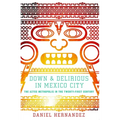 Down & Delirious in Mexico City: The Aztec Metropolis in the Twenty-First Century