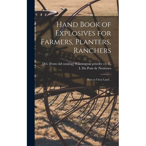 Hand Book of Explosives for Farmers, Planters, Ranchers; how to Clear Land ..