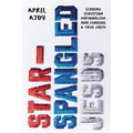 Star-Spangled Jesus: Leaving Christian Nationalism and Finding a True Faith