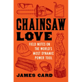 Chainsaw Love: Field Notes on the World's Most Dynamic Power Tool