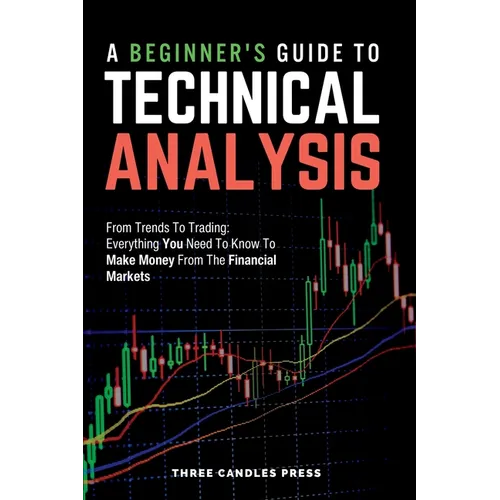 A Beginner's Guide To Technical Analysis: From Trends To Trading: Everything You Need To Know To Make Money From The Financial Markets