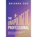 The Unapologetic Professional: How to Lead, Create, and Succeed Without Shrinking Yourself to Fit the Mold