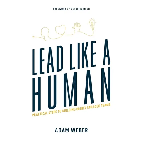 Lead Like a Human: Practical Steps to Building Highly Engaged Teams