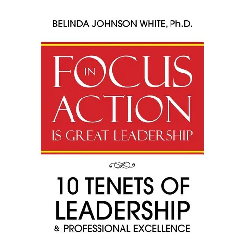 Focus in Action Is Great Leadership: 10 Tenets of Leadership & Professional Excellence