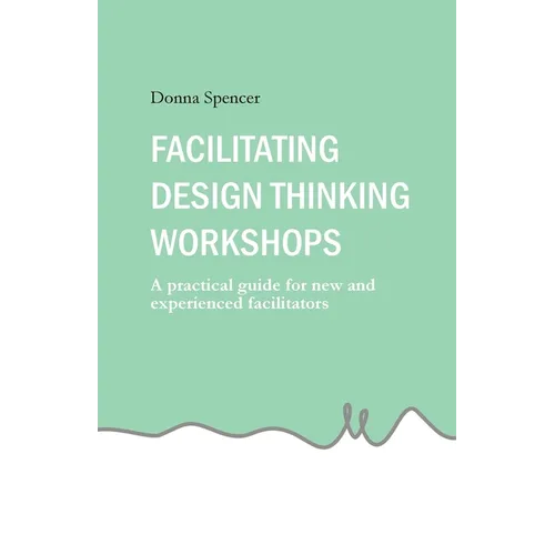 Facilitating Design Thinking Workshops: A practical guide for new and experienced facilitators