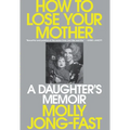 How to Lose Your Mother: A Daughter's Memoir