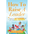How To Raise A Leader: 7 Essential Parenting Skills For Raising Children Who Lead