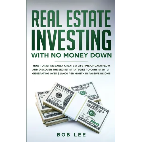 Real Estate Investing with No Money Down: How to Retire Early, Create a Lifetime of Cash Flow, and Discover the Secret Strategies to Consistently Gene