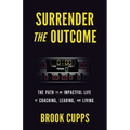 Surrender The Outcome: The Path to an Impactful Life of Coaching, Leading, and Living