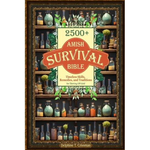 Amish Survival Bible: 2500+ Timeless Skills, Remedies, and Traditions for Thriving Off-Grid