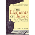 The Elements of Rhetoric: How to Write and Speak Clearly and Persuasively -- A Guide for Students, Teachers, Politicians & Preachers