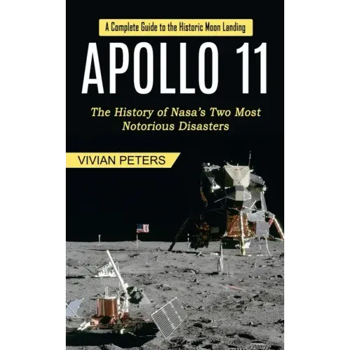 Apollo 11: A Complete Guide to the Historic Moon Landing (The History of Nasa's Two Most Notorious Disasters)