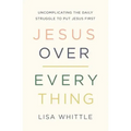 Jesus Over Everything: Uncomplicating the Daily Struggle to Put Jesus First
