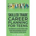 Skilled Trade Career Planning For Teens: The Handbook Of Lucrative Skilled Trades & High Paying Occupations That Don't Require Expensive College Degre