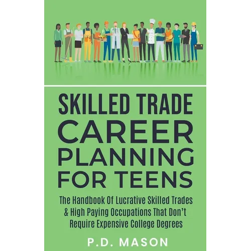 Skilled Trade Career Planning For Teens: The Handbook Of Lucrative Skilled Trades & High Paying Occupations That Don't Require Expensive College Degre