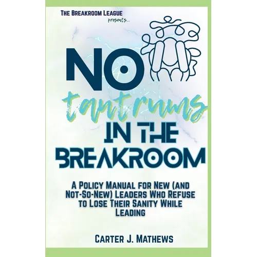 No Tantrums in the Breakroom: A Policy Manual for New (and not so new) Leaders Who Refuse to Lose Their Sanity While Leading