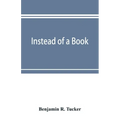 Instead of a book: by a man too busy to write one: a fragmentary exposition of philosophical anarchism