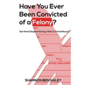 Have You Ever Been Convicted of a Felony: The "How To" for Ex-Offenders Completing an Employment Application, to Conducting an Interview, to Getting t