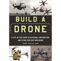 Build a Drone: A Step-By-Step Guide to Designing, Constructing, and Flying Your Very Own Drone