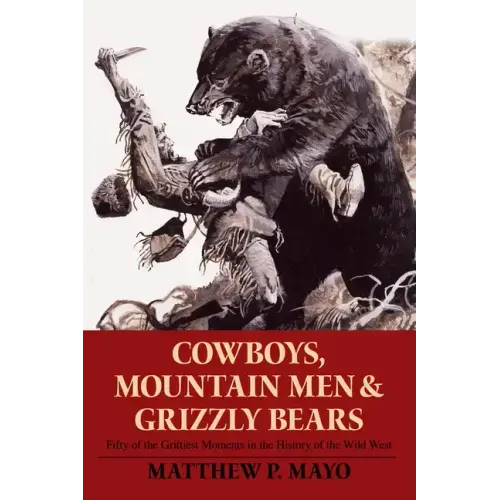 Cowboys, Mountain Men, and Grizzly Bears: Fifty of the Grittiest Moments in the History of the Wild West