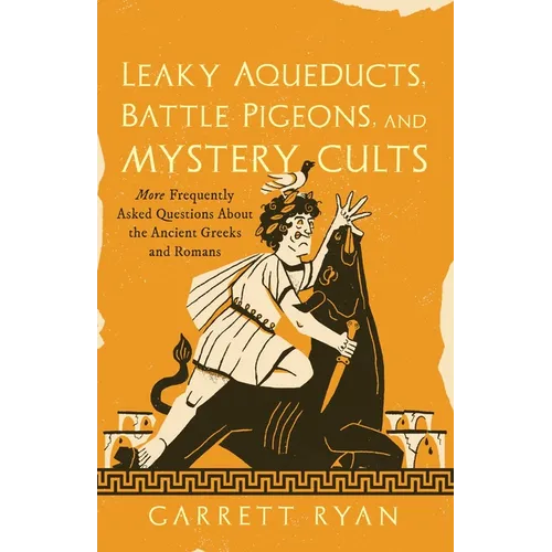 Leaky Aqueducts, Battle Pigeons, and Mystery Cults: More Frequently Asked Questions about the Ancient Greeks and Romans