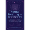 Sound Healing For Beginners: Sonic Medicine for the Body, Chakra Rituals and What They Didn't Tell You About Vibrational Energy