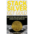 Stack Silver Get Gold: How to Buy Gold and Silver Bullion without Getting Ripped Off!