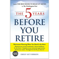 The 5 Years Before You Retire: Retirement Planning When You Need It the Most