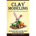 Clay Modeling: Diy With Simple Step-by-step Instructions (An Essential Guide to Getting Started in the Art of Sculpting)