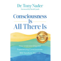 Consciousness Is All There Is: How Understanding and Experiencing Consciousness Will Transform Your Life