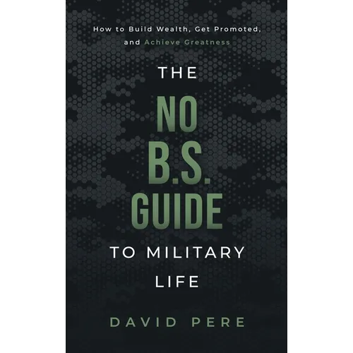 The No B.S. Guide to Military Life: How to build wealth, get promoted, and achieve greatness