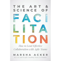 The Art & Science of Facilitation: How to Lead Effective Collaboration with Agile Teams
