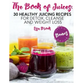 The Book of Juices: 30 Healthy Juicing Recipes for Detox, Cleanse and Weight Loss