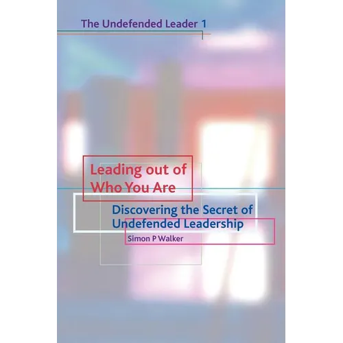 Leading Out of Who You Are: Discovering the Secret of Undefended Leadership
