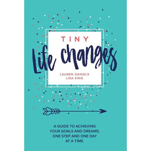 Tiny Life Changes: A Guide to Achieving Your Goals and Dreams One Step and One Day at a Time