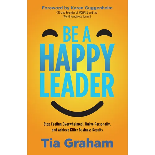Be a Happy Leader: Stop Feeling Overwhelmed, Thrive Personally, and Achieve Killer Business Results