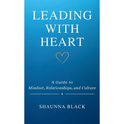 Leading with Heart: A Guide to Mindset, Relationships, and Culture