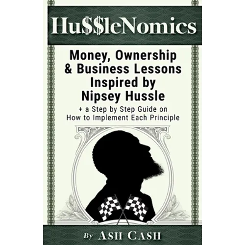 HussleNomics: Money, Ownership & Business Lessons Inspired by Nipsey Hussle + a Step by Step Guide on How to Implement Each Principle