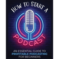 How to Start a Podcast: An Essential Guide to Profitable Podcasting for Beginners.