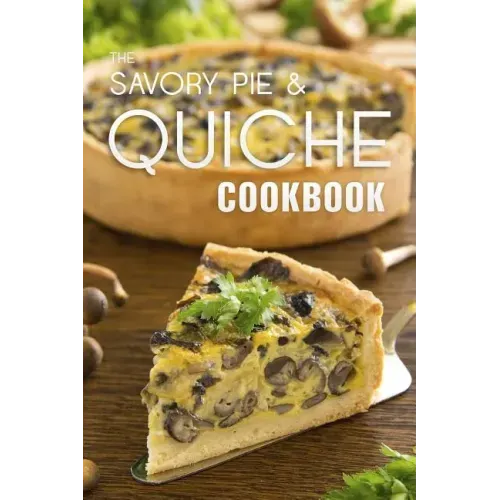 The Savory Pie & Quiche Cookbook: The 50 Most Delicious Savory Pie & Quiche Recipes