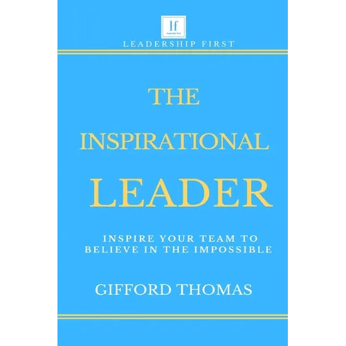 The Inspirational Leader: Inspire Your Team To Believe In The Impossible